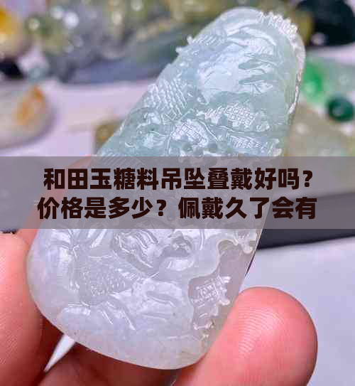 和田玉糖料吊坠叠戴好吗？价格是多少？佩戴久了会有什么变化？