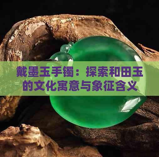 戴墨玉手镯：探索和田玉的文化寓意与象征含义