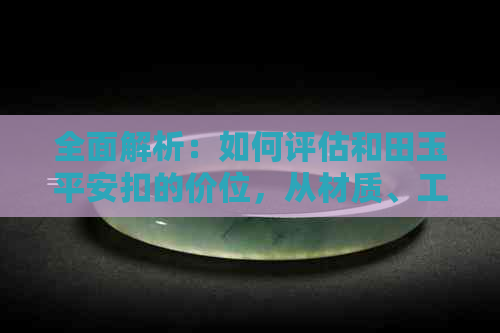 全面解析：如何评估和田玉平安扣的价位，从材质、工艺到市场行情一网打尽