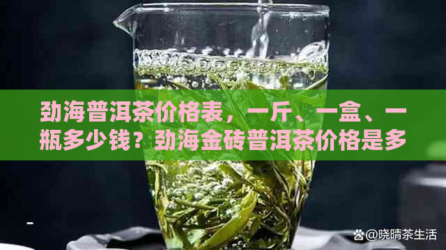 劲海普洱茶价格表，一斤、一盒、一瓶多少钱？劲海金砖普洱茶价格是多少？