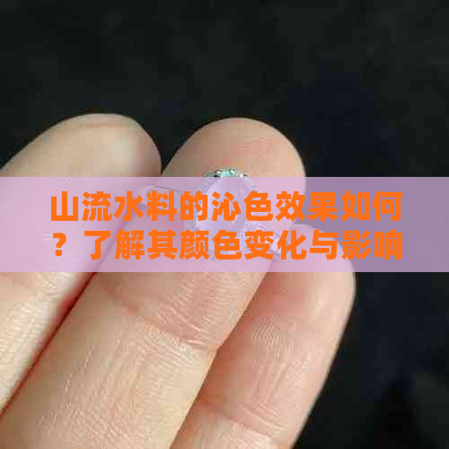 山流水料的沁色效果如何？了解其颜色变化与影响因素