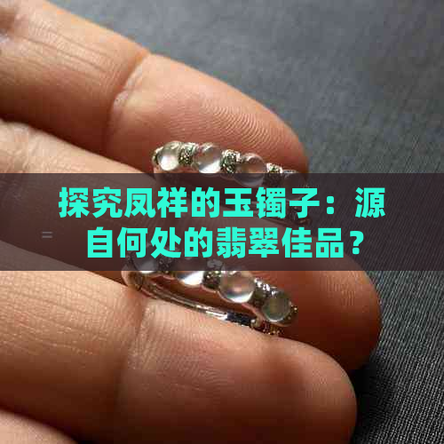 探究凤祥的玉镯子：源自何处的翡翠佳品？