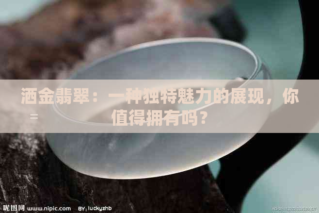 洒金翡翠：一种独特魅力的展现，你值得拥有吗？