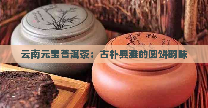 云南元宝普洱茶：古朴典雅的圆饼韵味