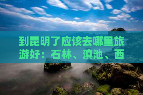 到昆明了应该去哪里旅游好：石林、滇池、西山、大观楼等景点值得一游。