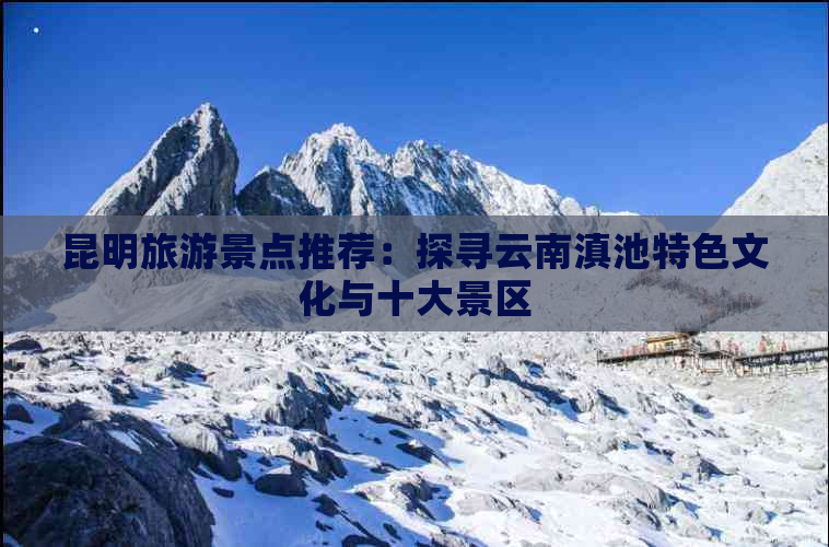 昆明旅游景点推荐：探寻云南滇池特色文化与十大景区