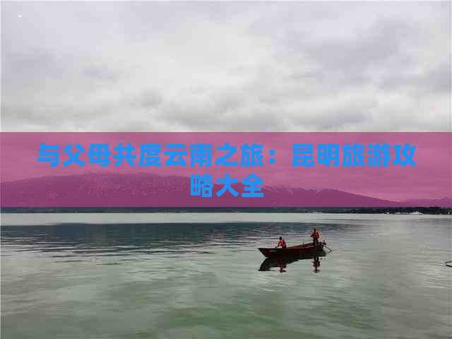 与父母共度云南之旅：昆明旅游攻略大全