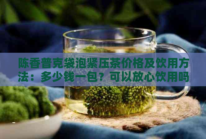 陈香普克袋泡紧压茶价格及饮用方法：多少钱一包？可以放心饮用吗？