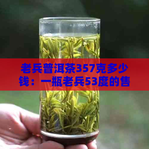 老兵普洱茶357克多少钱：一瓶老兵53度的售价解析