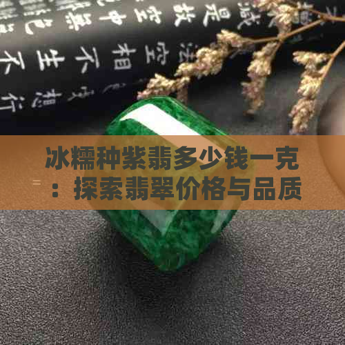 冰糯种紫翡多少钱一克：探索翡翠价格与品质的关系