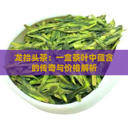 龙抬头茶：一盒茶叶中蕴含的传奇与价格解析