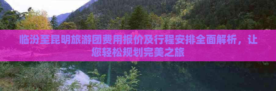 临汾至昆明旅游团费用报价及行程安排全面解析，让您轻松规划完美之旅