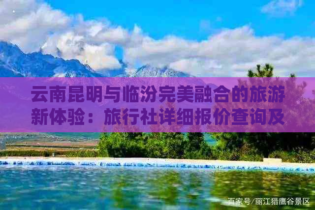 云南昆明与临汾完美融合的旅游新体验：旅行社详细报价查询及旅行路线攻略