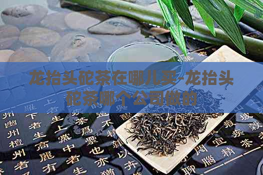 龙抬头砣茶在哪儿买-龙抬头砣茶哪个公司做的