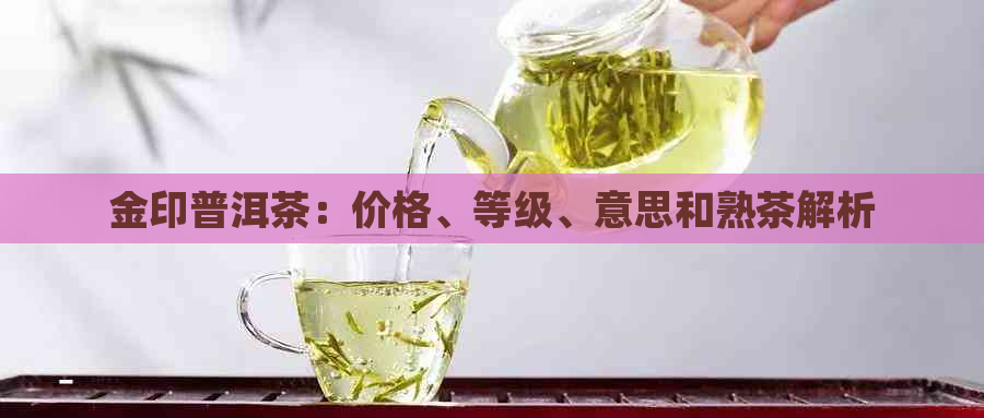 金印普洱茶：价格、等级、意思和熟茶解析