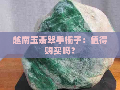 越南玉翡翠手镯子：值得购买吗？