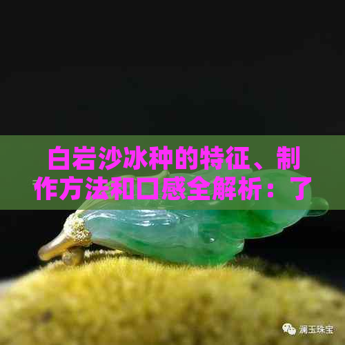 白岩沙冰种的特征、制作方法和口感全解析：了解这款特色冰品的全方位信息