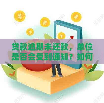 贷款逾期未还款，单位是否会受到通知？如何应对贷款还款问题？