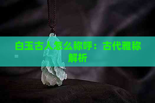 白玉古人怎么称呼：古代雅称解析