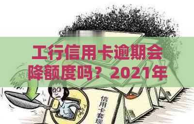 工行信用卡逾期会降额度吗？2021年工商银行信用卡逾期新政策详解