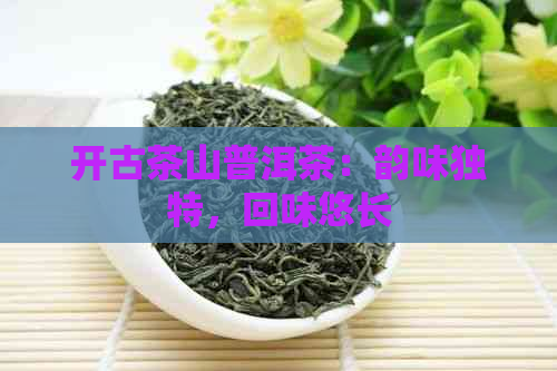 开古茶山普洱茶：韵味独特，回味悠长