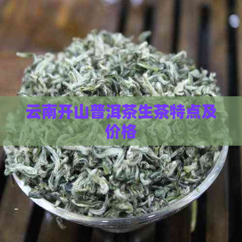 云南开山普洱茶生茶特点及价格