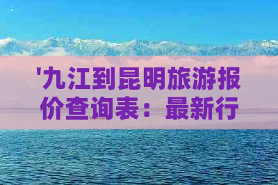 '九江到昆明旅游报价查询表：最新行程费用全解，一份搞定所有疑问！'