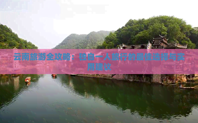 云南旅游全攻略：独自一人旅行的更佳选择与实用建议