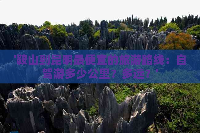 '鞍山到昆明更便宜的旅游路线：自驾游多少公里？多远？'