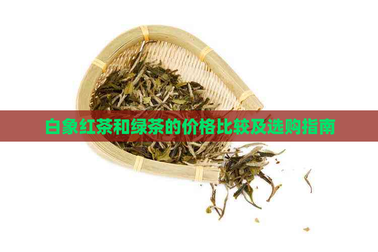 白象红茶和绿茶的价格比较及选购指南