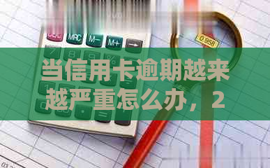 当信用卡逾期越来越严重怎么办，2021年如何应对信用卡逾期问题？