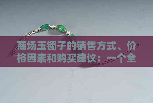 商场玉镯子的销售方式、价格因素和购买建议：一个全面的指南