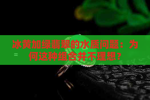 冰黄加绿翡翠的水质问题：为何这种组合并不理想？