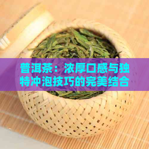 普洱茶：浓厚口感与独特冲泡技巧的完美结合，让品茗体验更上一层楼