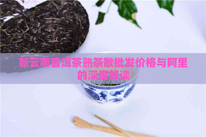 新云南普洱茶熟茶散批发价格与阿里的深度解读