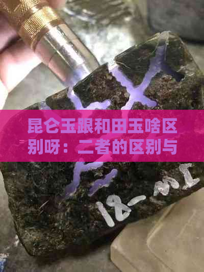 昆仑玉跟和田玉啥区别呀：二者的区别与价值比较