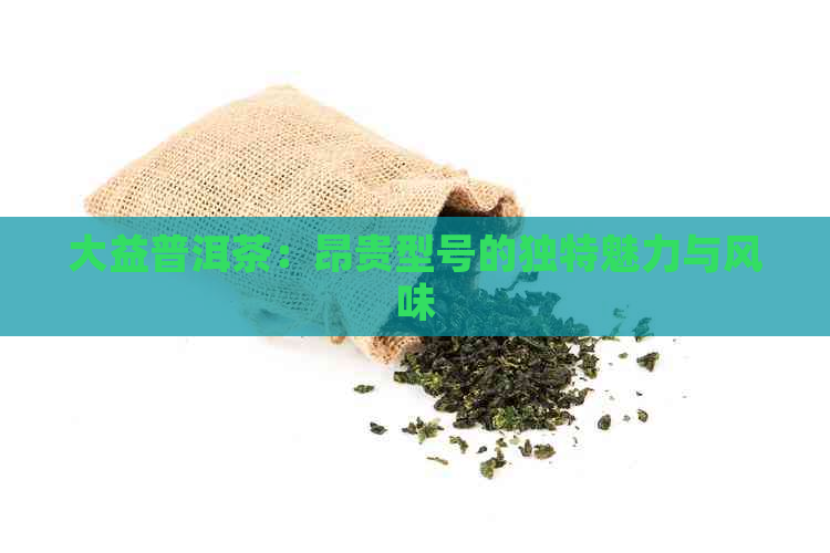 大益普洱茶：昂贵型号的独特魅力与风味