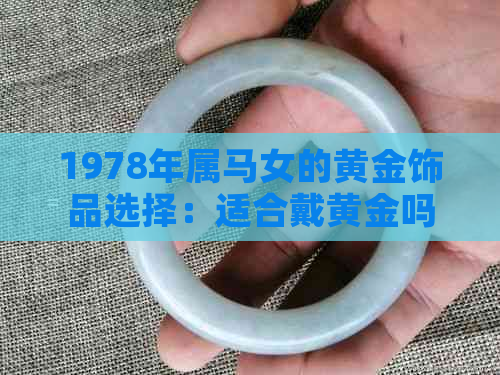 1978年属马女的黄金饰品选择：适合戴黄金吗？如何选购？