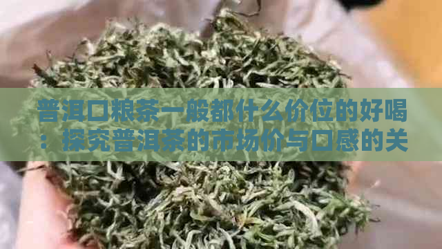 普洱口粮茶一般都什么价位的好喝：探究普洱茶的市场价与口感的关系