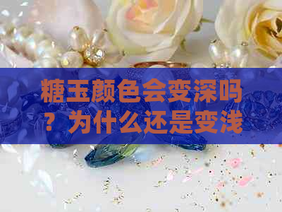 糖玉颜色会变深吗？为什么还是变浅？糖玉颜色变浅，糖玉是颜色越深越好吗？