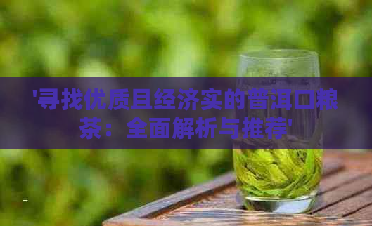 '寻找优质且经济实的普洱口粮茶：全面解析与推荐'