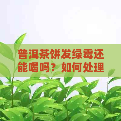 普洱茶饼发绿霉还能喝吗？如何处理？