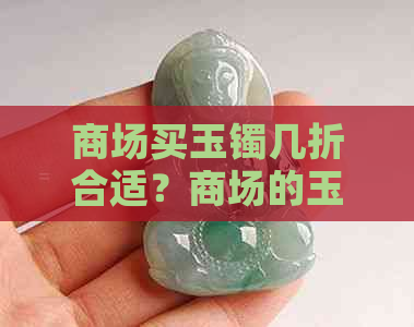 商场买玉镯几折合适？商场的玉镯子一般几折划算？