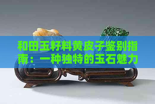 和田玉籽料黄皮子鉴别指南：一种独特的玉石魅力