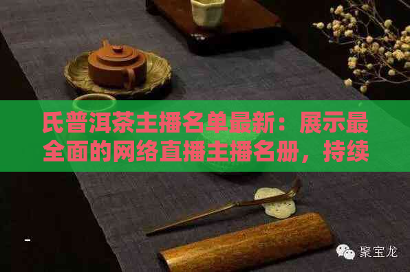 氏普洱茶主播名单最新：展示最全面的网络直播主播名册，持续更新！