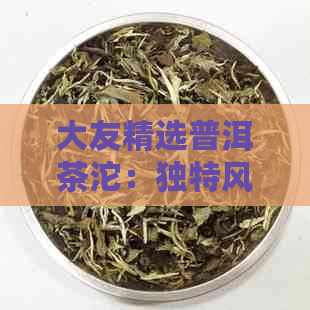 大友精选普洱茶沱：独特风味与越品质的完美结合