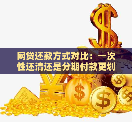 网贷还款方式对比：一次性还清还是分期付款更划算？