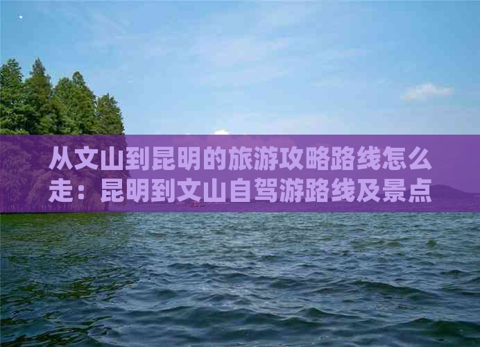 从文山到昆明的旅游攻略路线怎么走：昆明到文山自驾游路线及景点介绍