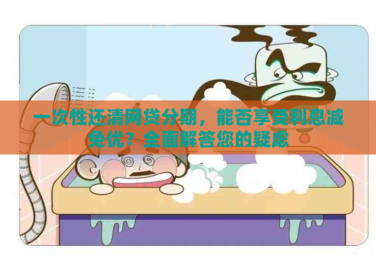 一次性还清网贷分期，能否享受利息减免优？全面解答您的疑虑