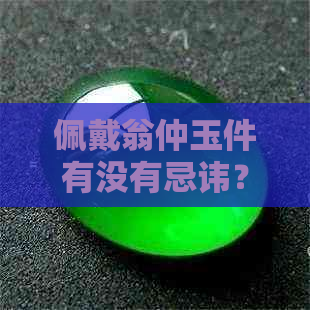 佩戴翁仲玉件有没有忌讳？古代翁仲玉件可以佩戴吗？